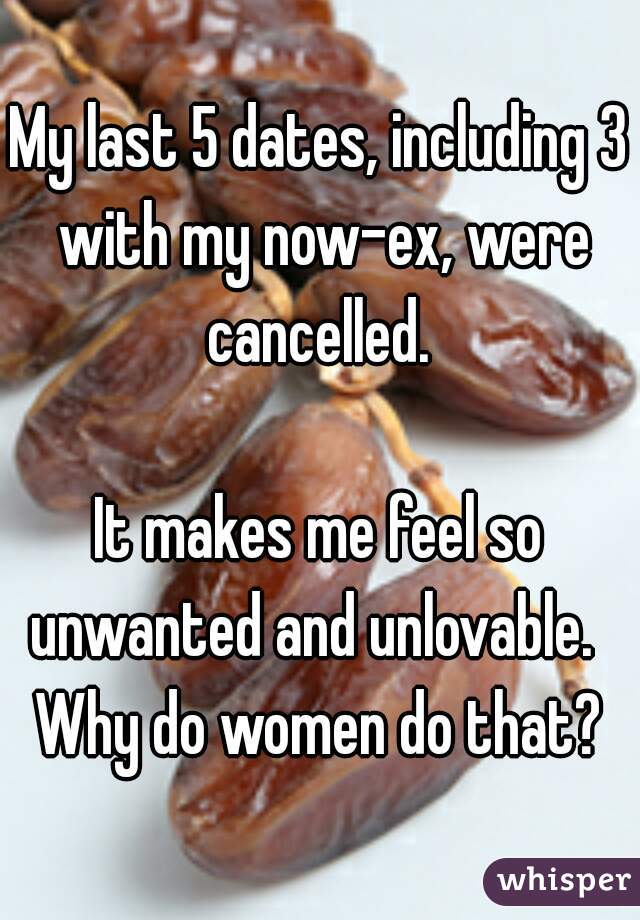 My last 5 dates, including 3 with my now-ex, were cancelled. 

It makes me feel so unwanted and unlovable.   Why do women do that? 