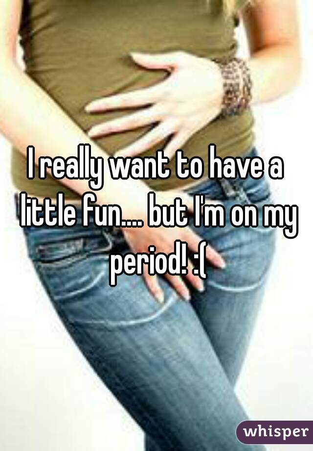 I really want to have a little fun.... but I'm on my period! :(
