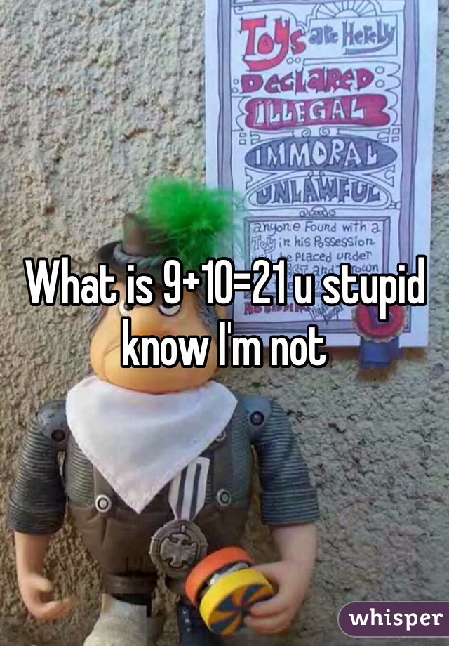 What is 9+10=21 u stupid know I'm not