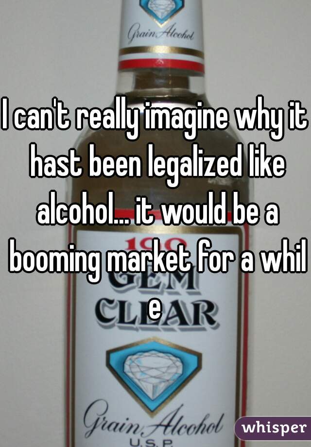 I can't really imagine why it hast been legalized like alcohol... it would be a booming market for a while