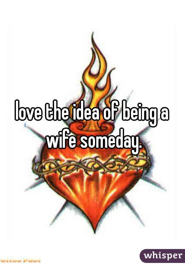 love the idea of being a wife someday.