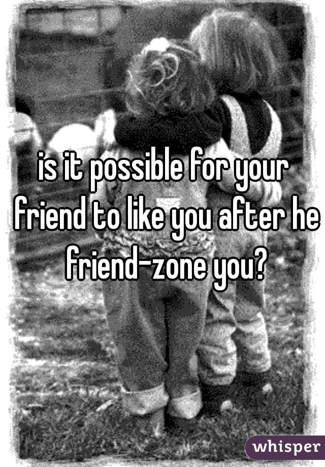 is it possible for your friend to like you after he friend-zone you?