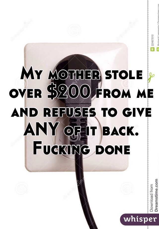 My mother stole over $200 from me and refuses to give ANY of it back. Fucking done