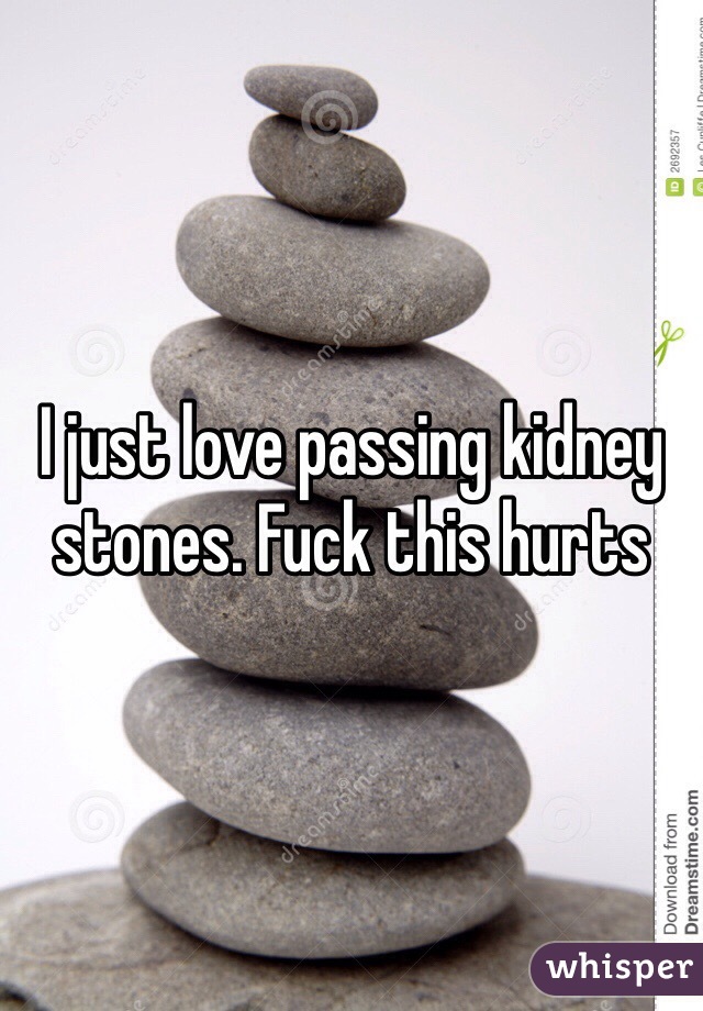 I just love passing kidney stones. Fuck this hurts 