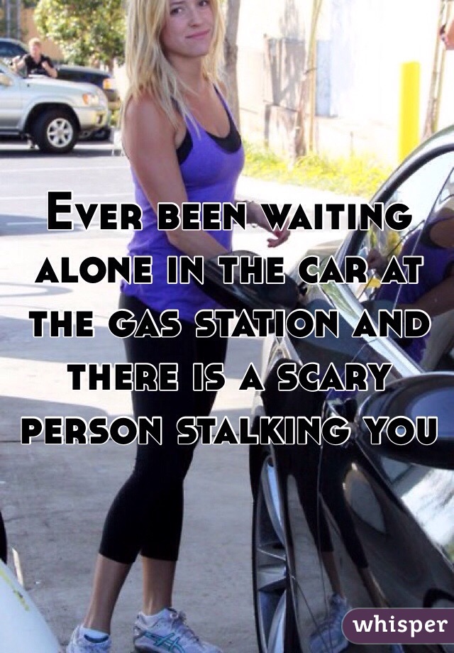 Ever been waiting alone in the car at the gas station and there is a scary person stalking you