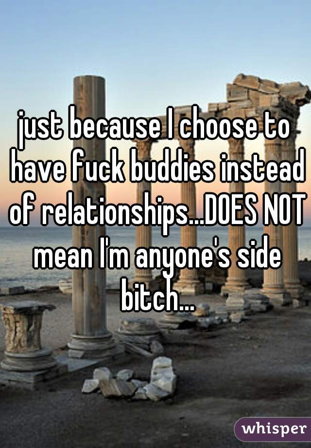 just because I choose to have fuck buddies instead of relationships...DOES NOT mean I'm anyone's side bitch...