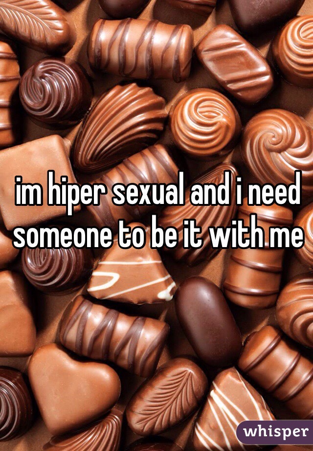 ️im hiper sexual and i need someone to be it with me 