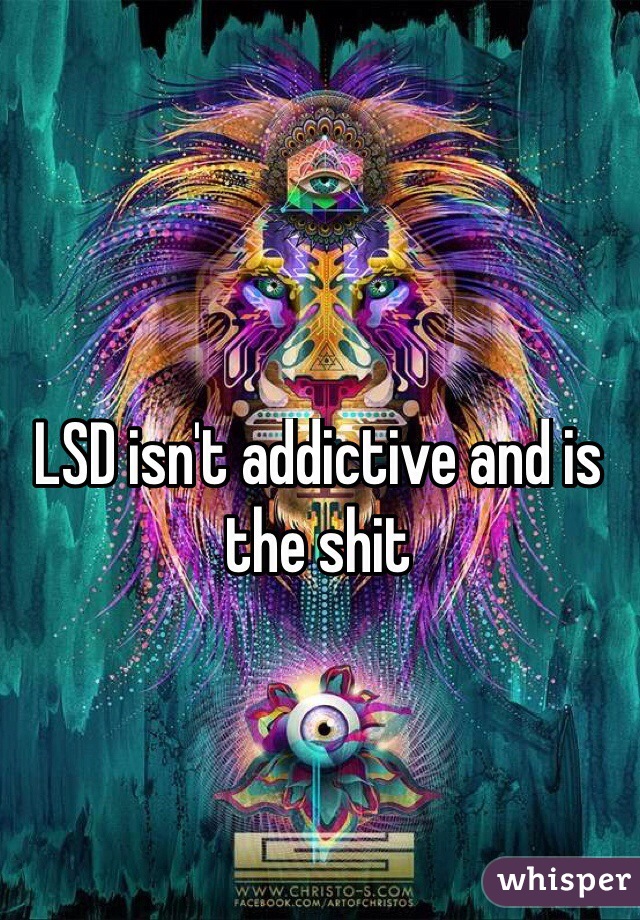 LSD isn't addictive and is the shit 

