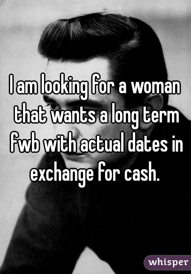 I am looking for a woman that wants a long term fwb with actual dates in exchange for cash. 