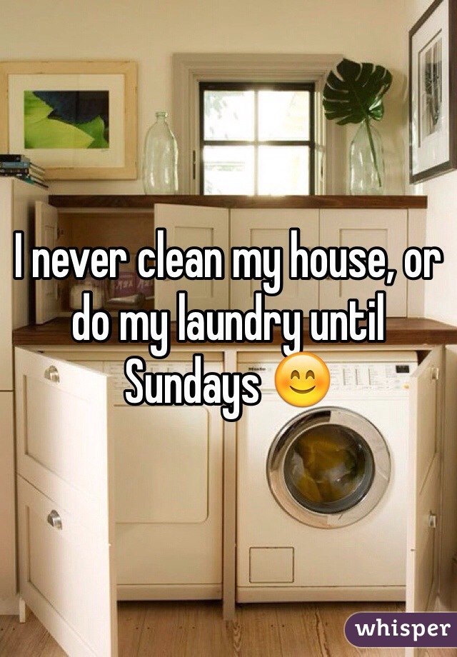 I never clean my house, or do my laundry until Sundays 😊