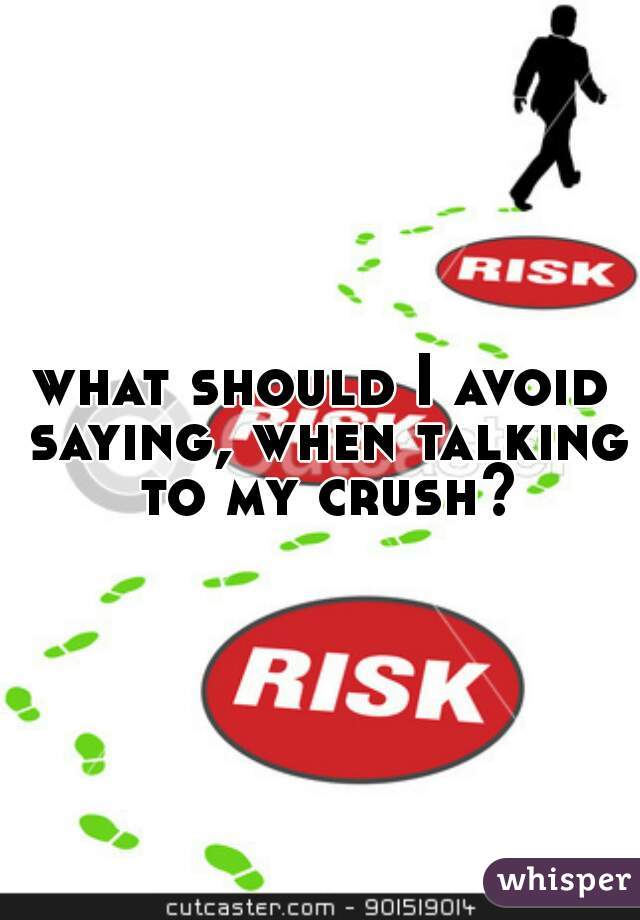 what should I avoid saying, when talking to my crush?
