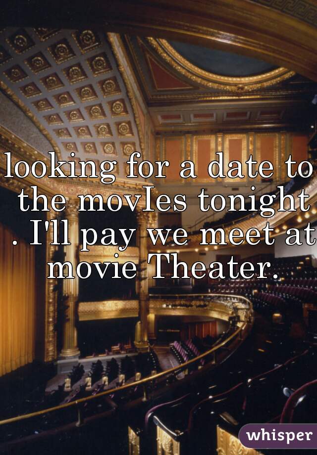 looking for a date to the movIes tonight . I'll pay we meet at movie Theater.
