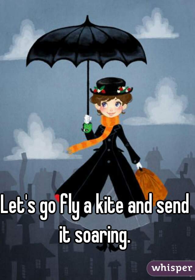 Let's go fly a kite and send it soaring. 