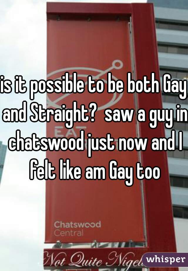 is it possible to be both Gay and Straight?  saw a guy in chatswood just now and I felt like am Gay too