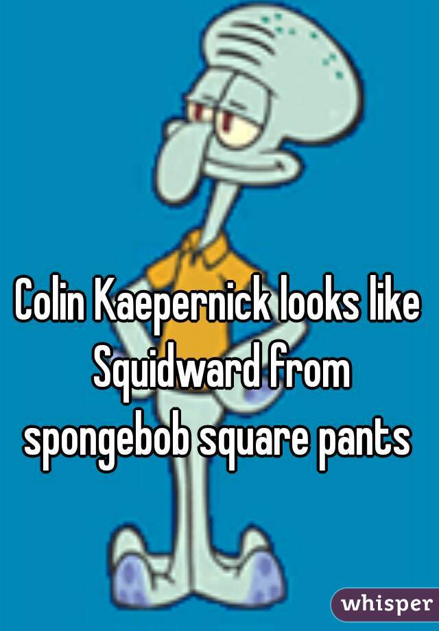 Colin Kaepernick looks like Squidward from spongebob square pants 