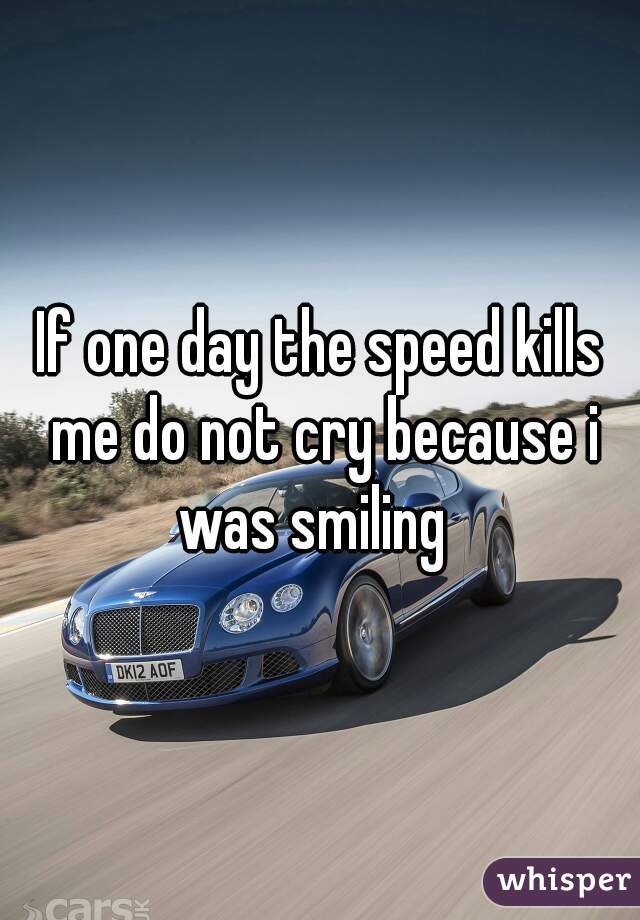 If one day the speed kills me do not cry because i was smiling  