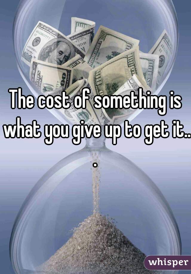 The cost of something is what you give up to get it...