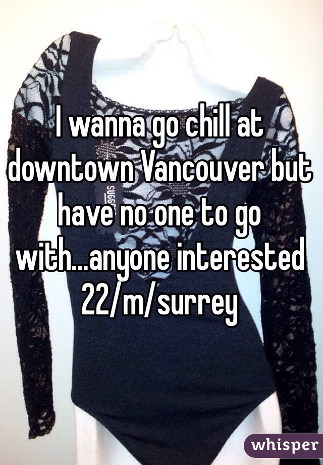 I wanna go chill at downtown Vancouver but have no one to go with...anyone interested 
22/m/surrey 