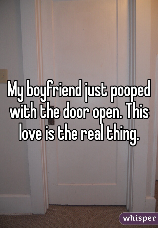 My boyfriend just pooped with the door open. This love is the real thing.