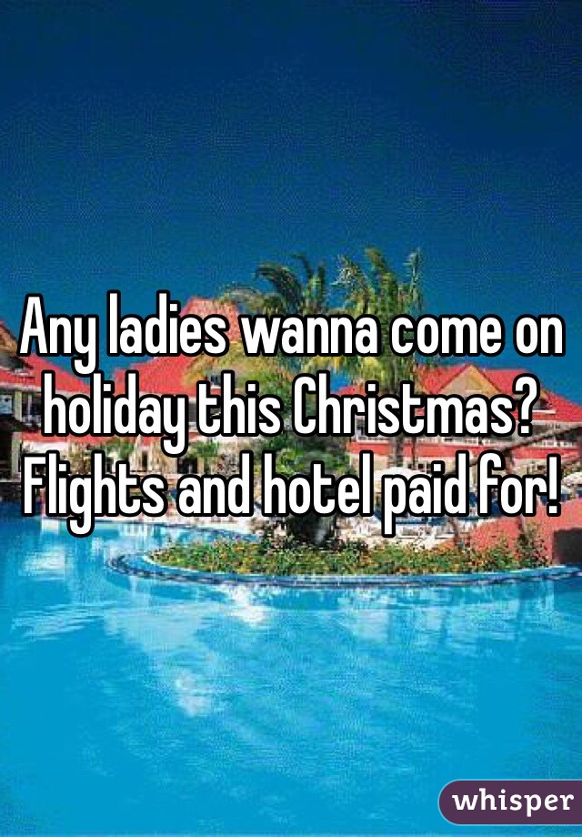 Any ladies wanna come on holiday this Christmas? Flights and hotel paid for! 
