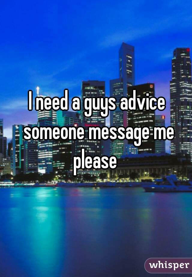I need a guys advice someone message me please  