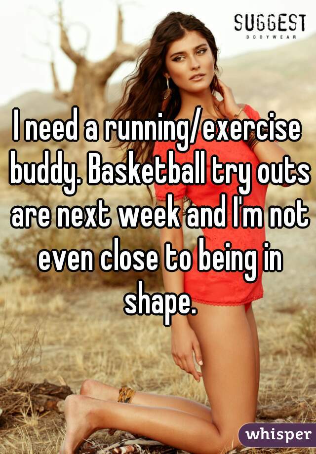 I need a running/exercise buddy. Basketball try outs are next week and I'm not even close to being in shape.