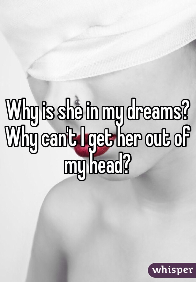 Why is she in my dreams? Why can't I get her out of my head? 