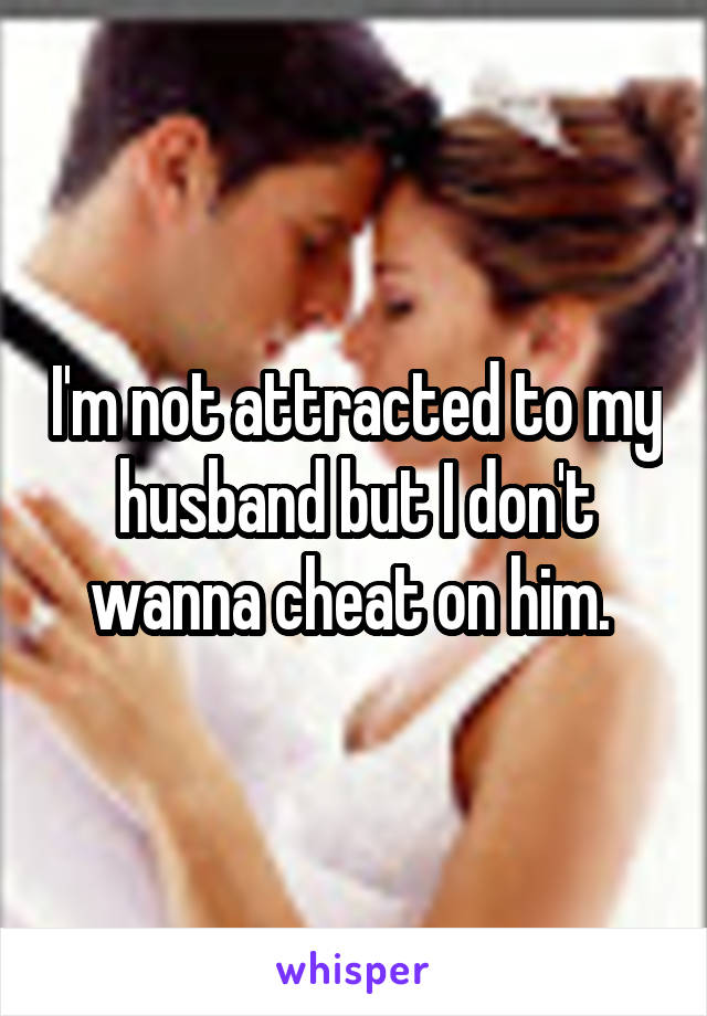 I'm not attracted to my husband but I don't wanna cheat on him. 