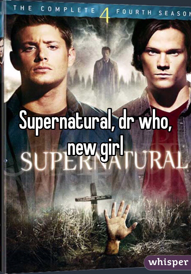 Supernatural, dr who, new girl