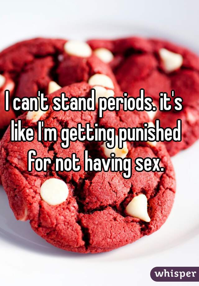 I can't stand periods. it's like I'm getting punished for not having sex.
