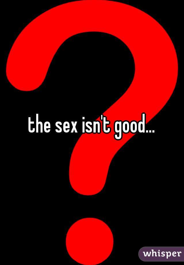 the sex isn't good...