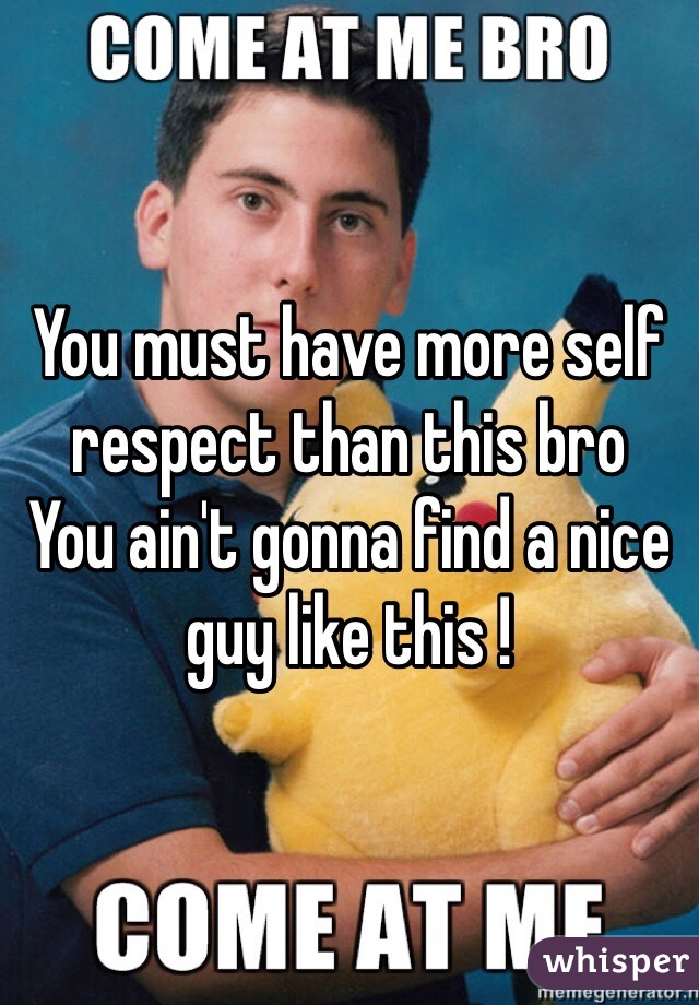 You must have more self respect than this bro
You ain't gonna find a nice guy like this ! 