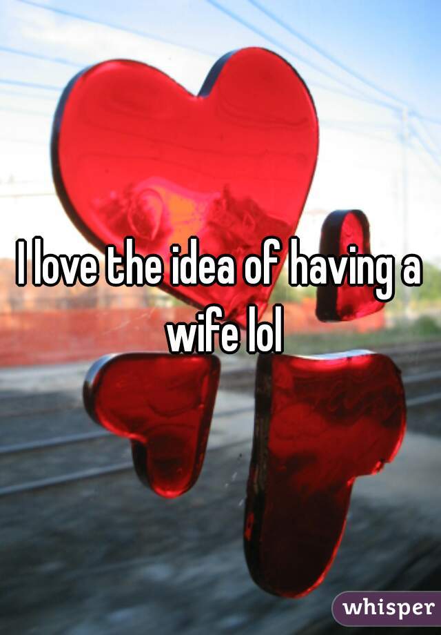 I love the idea of having a wife lol