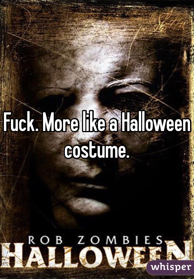 Fuck. More like a Halloween costume.