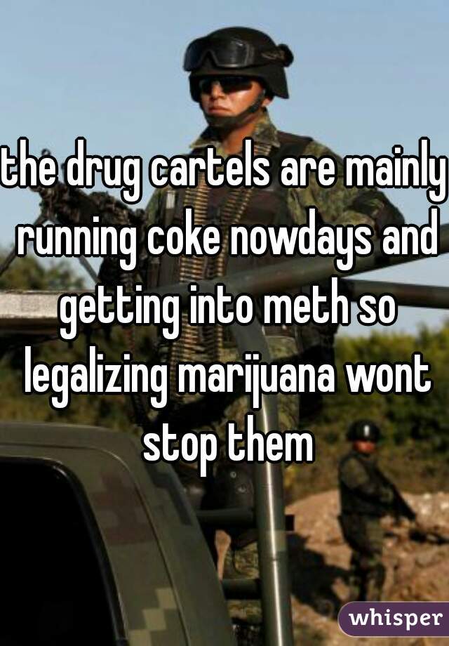 the drug cartels are mainly running coke nowdays and getting into meth so legalizing marijuana wont stop them