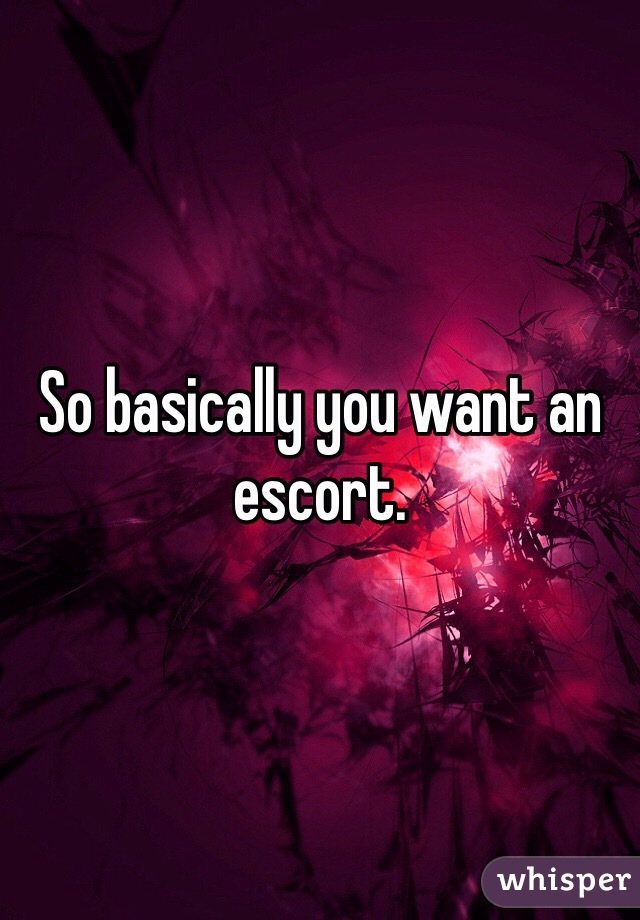 So basically you want an escort. 
