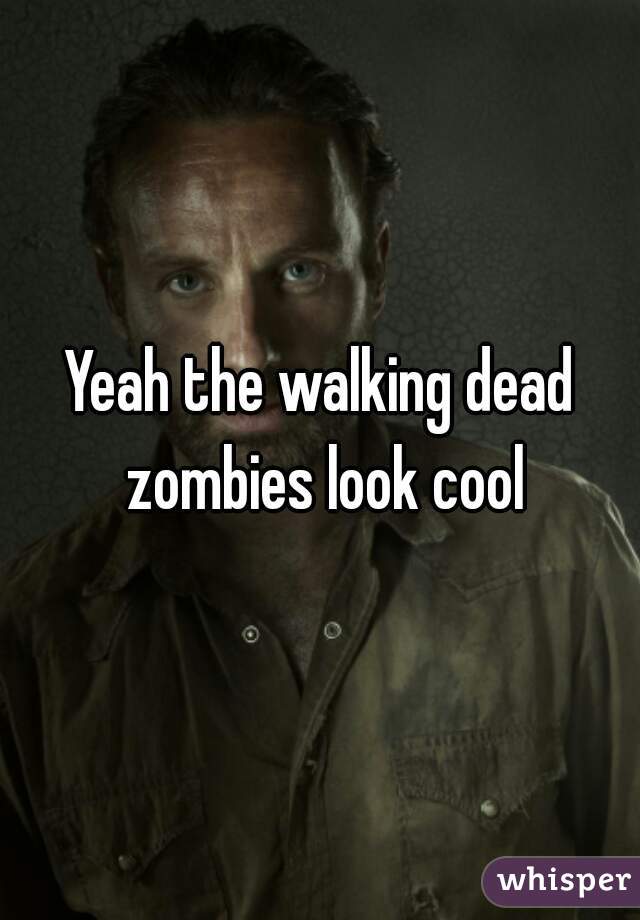 Yeah the walking dead zombies look cool