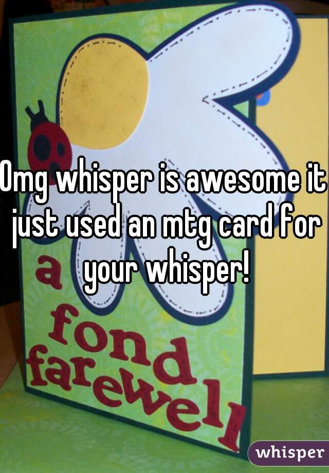 Omg whisper is awesome it just used an mtg card for your whisper!