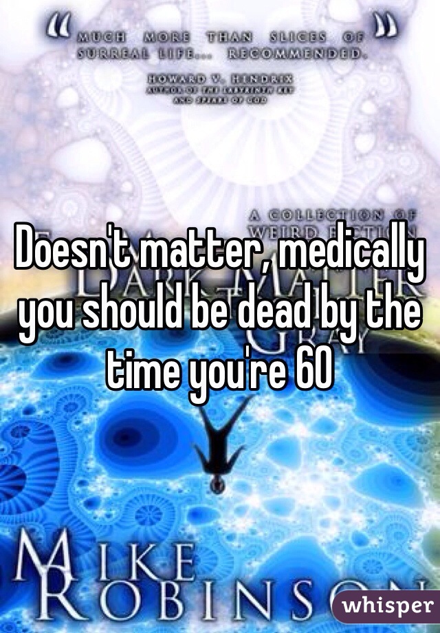 Doesn't matter, medically you should be dead by the time you're 60 