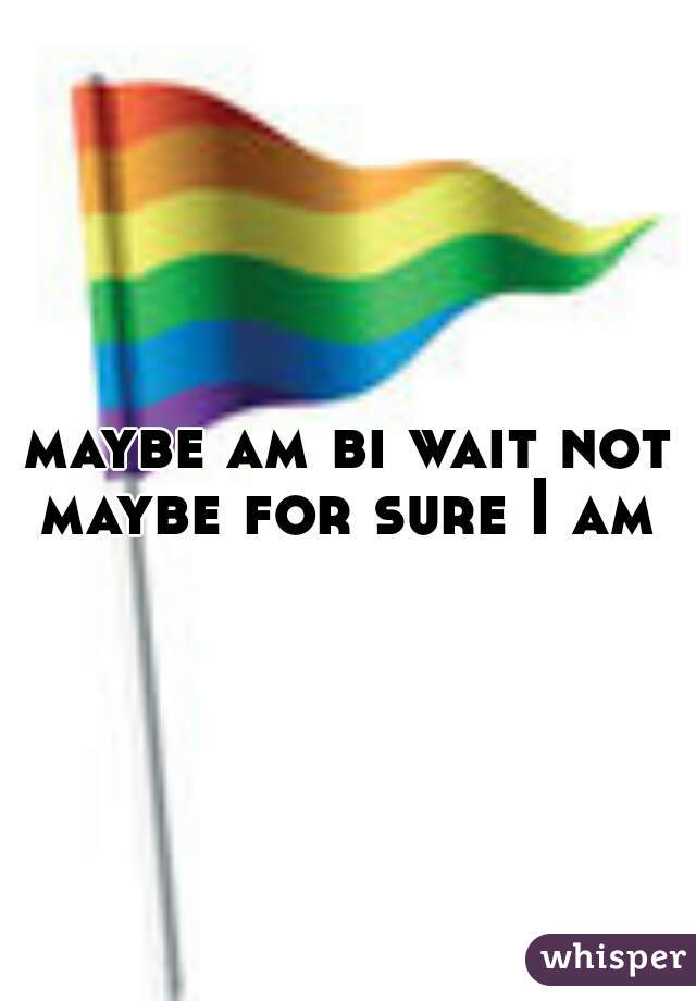 maybe am bi wait not maybe for sure I am 