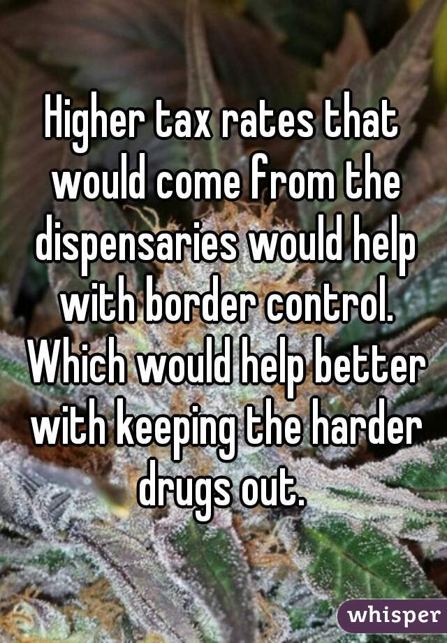 Higher tax rates that would come from the dispensaries would help with border control. Which would help better with keeping the harder drugs out. 