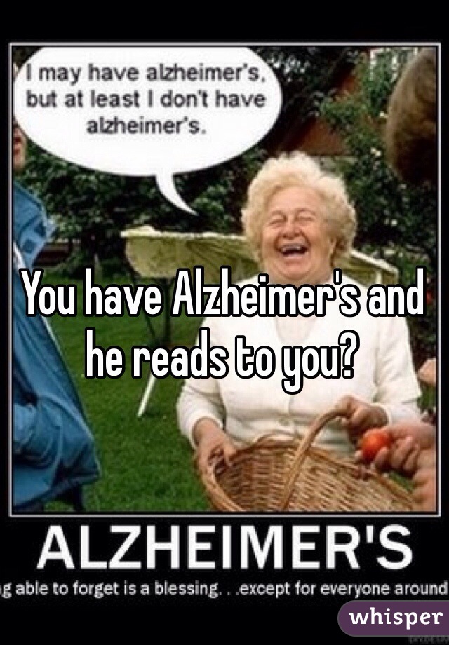 You have Alzheimer's and he reads to you?