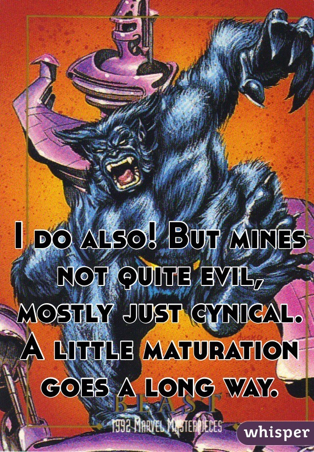 I do also! But mines not quite evil, mostly just cynical. A little maturation goes a long way. 
