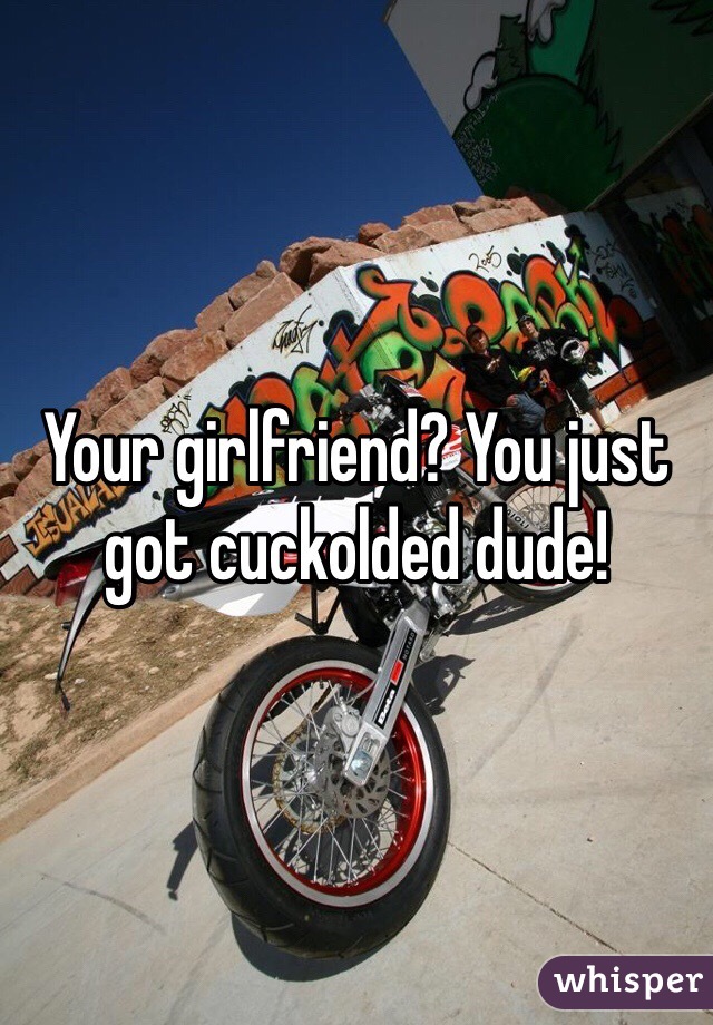 Your girlfriend? You just got cuckolded dude!
