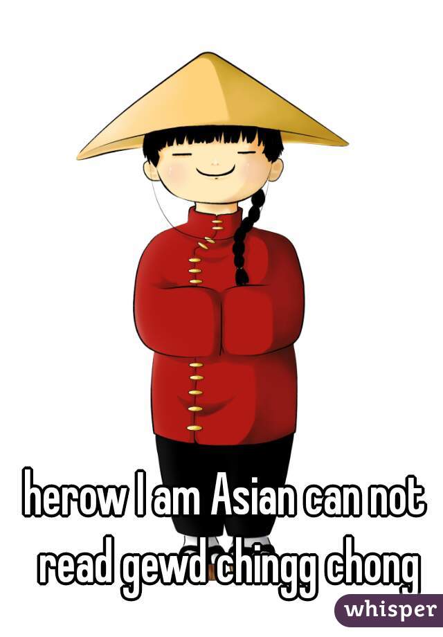 herow I am Asian can not read gewd chingg chong