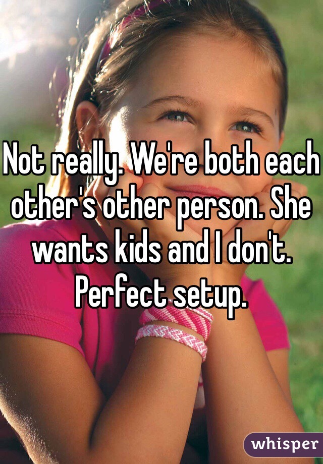 Not really. We're both each other's other person. She wants kids and I don't. Perfect setup. 