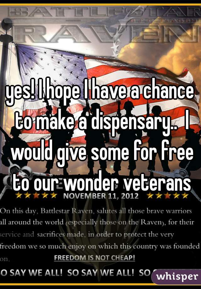 yes! I hope I have a chance to make a dispensary..  I would give some for free to our wonder veterans