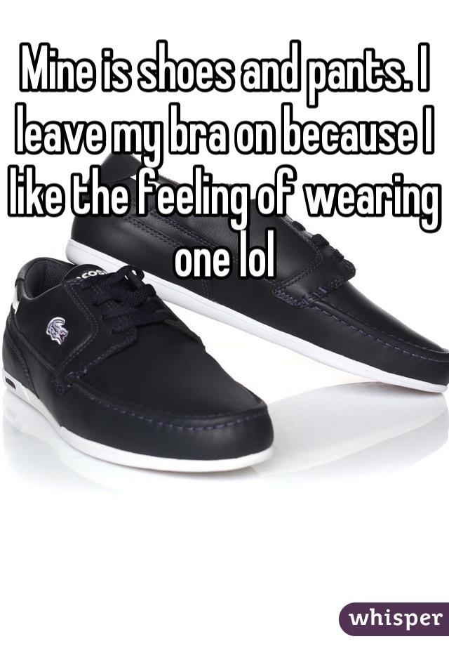 Mine is shoes and pants. I leave my bra on because I like the feeling of wearing one lol