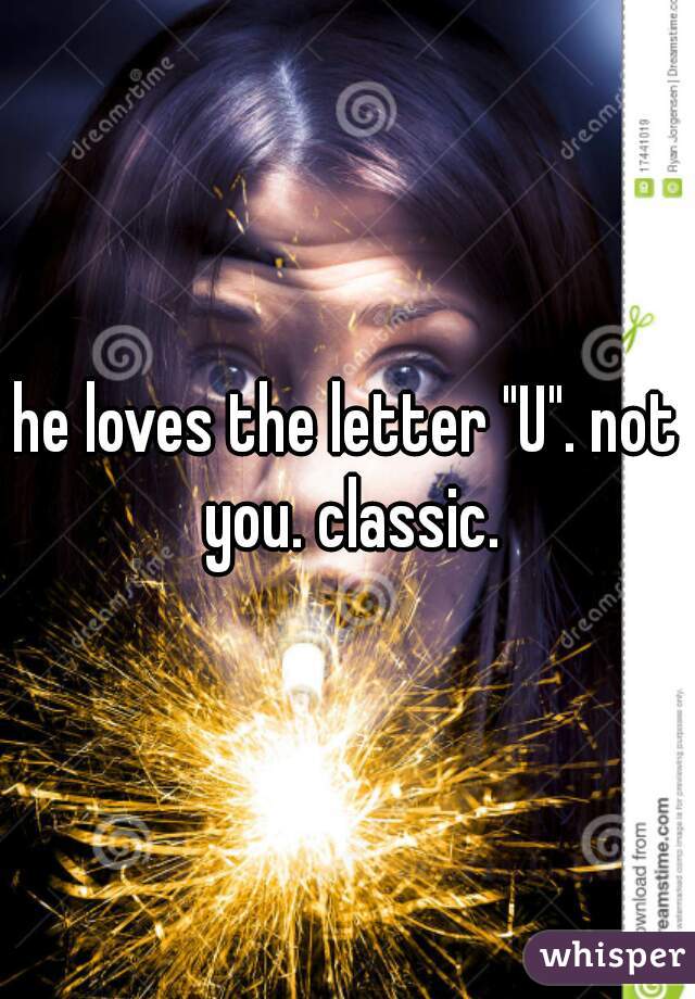 he loves the letter "U". not you. classic.