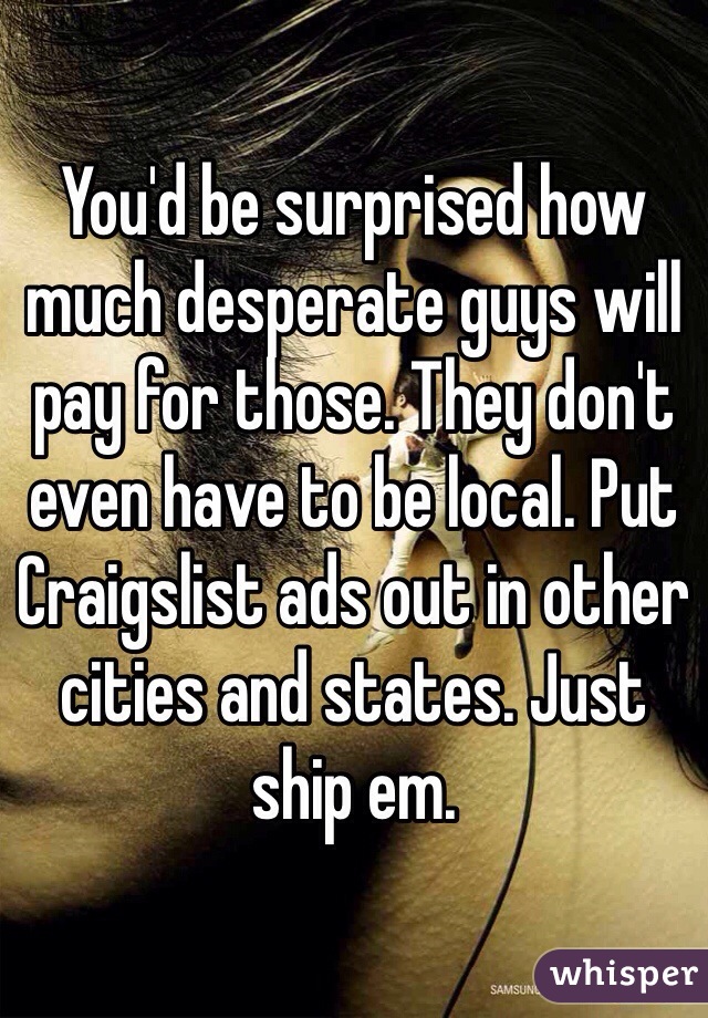 You'd be surprised how much desperate guys will pay for those. They don't even have to be local. Put Craigslist ads out in other cities and states. Just ship em.
